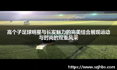 高个子足球明星与长发魅力的完美结合展现运动与时尚的双重风采