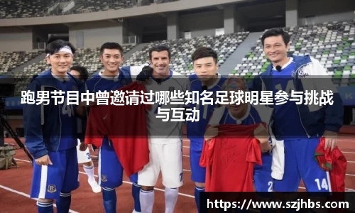 跑男节目中曾邀请过哪些知名足球明星参与挑战与互动